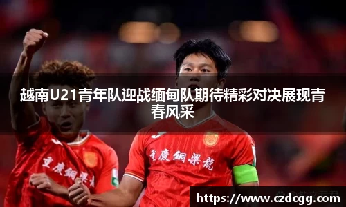 越南U21青年队迎战缅甸队期待精彩对决展现青春风采