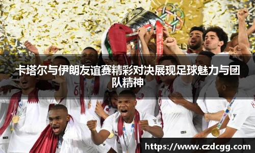 卡塔尔与伊朗友谊赛精彩对决展现足球魅力与团队精神