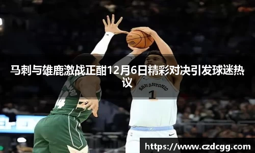 马刺与雄鹿激战正酣12月6日精彩对决引发球迷热议